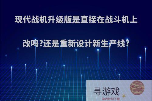 现代战机升级版是直接在战斗机上改吗?还是重新设计新生产线?