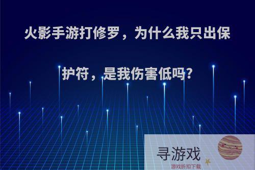 火影手游打修罗，为什么我只出保护符，是我伤害低吗?