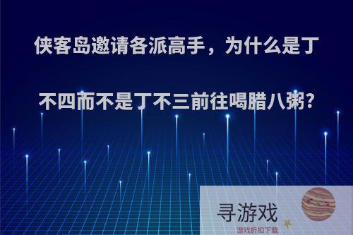 侠客岛邀请各派高手，为什么是丁不四而不是丁不三前往喝腊八粥?