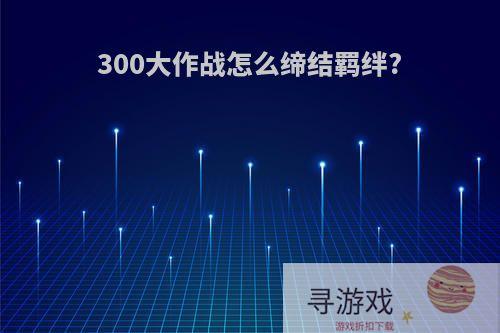 300大作战怎么缔结羁绊?