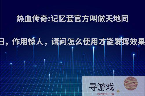 热血传奇:记忆套官方叫做天地同归，作用惊人，请问怎么使用才能发挥效果?