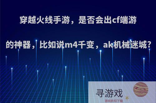 穿越火线手游，是否会出cf端游的神器，比如说m4千变，ak机械迷城?