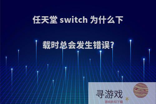 任天堂 switch 为什么下载时总会发生错误?