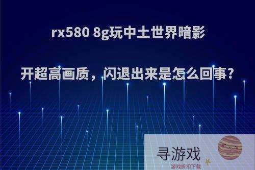 rx580 8g玩中土世界暗影开超高画质，闪退出来是怎么回事?