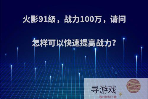 火影91级，战力100万，请问怎样可以快速提高战力?