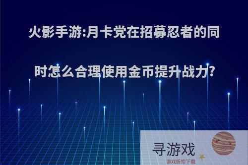 火影手游:月卡党在招募忍者的同时怎么合理使用金币提升战力?