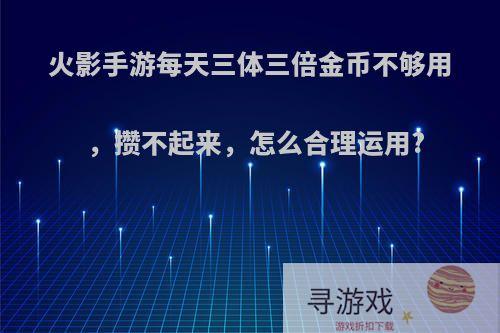 火影手游每天三体三倍金币不够用，攒不起来，怎么合理运用?