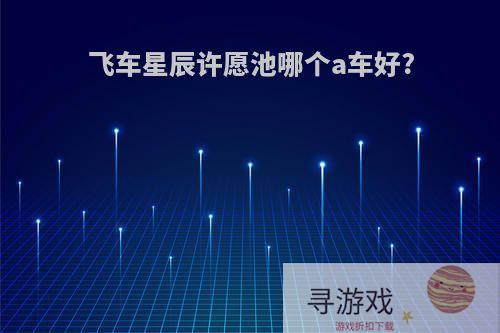 飞车星辰许愿池哪个a车好?