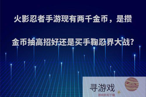 火影忍者手游现有两千金币，是攒金币抽高招好还是买手鞠忍界大战?