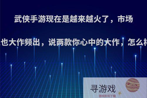 武侠手游现在是越来越火了，市场上也大作频出，说两款你心中的大作，怎么样?