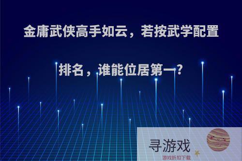 金庸武侠高手如云，若按武学配置排名，谁能位居第一?