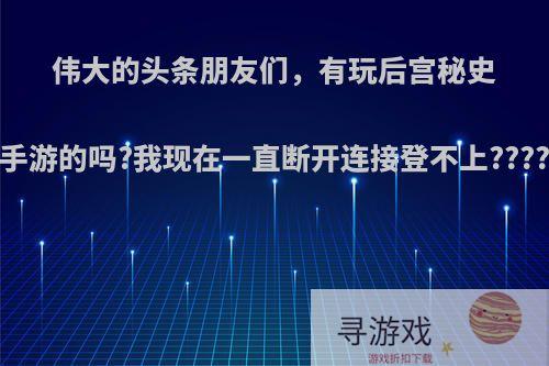 伟大的头条朋友们，有玩后宫秘史手游的吗?我现在一直断开连接登不上????