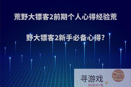 荒野大镖客2前期个人心得经验荒野大镖客2新手必备心得?