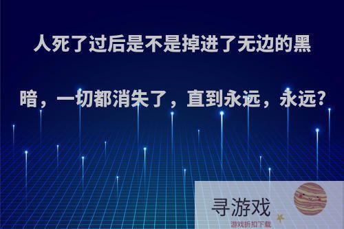 人死了过后是不是掉进了无边的黑暗，一切都消失了，直到永远，永远?