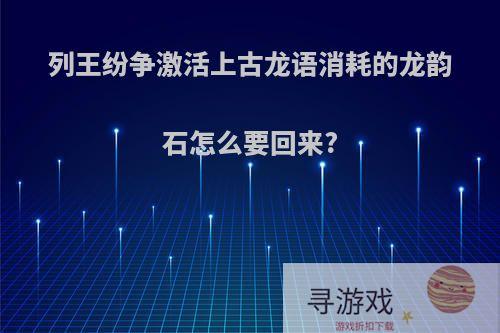 列王纷争激活上古龙语消耗的龙韵石怎么要回来?