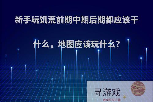 新手玩饥荒前期中期后期都应该干什么，地图应该玩什么?