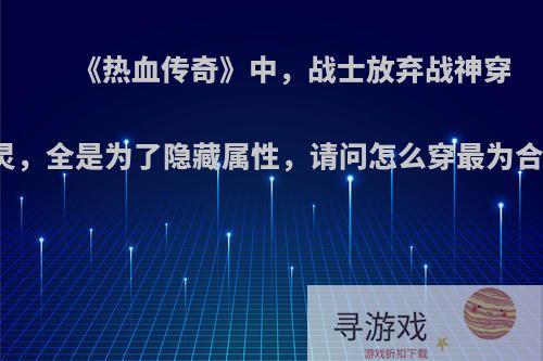 《热血传奇》中，战士放弃战神穿幽灵，全是为了隐藏属性，请问怎么穿最为合理?