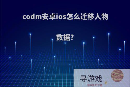 codm安卓ios怎么迁移人物数据?