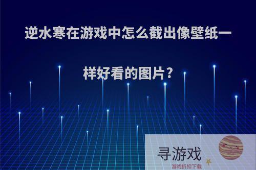 逆水寒在游戏中怎么截出像壁纸一样好看的图片?