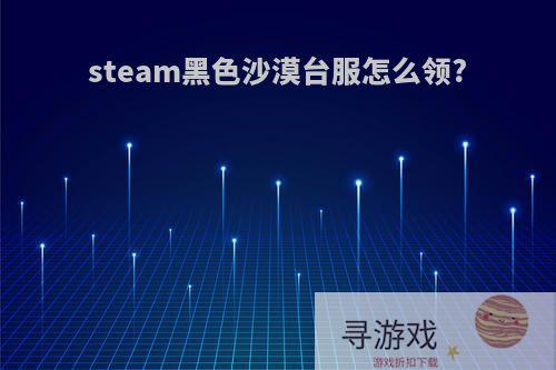 steam黑色沙漠台服怎么领?