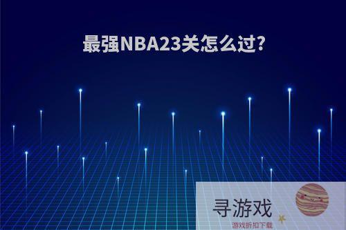 最强NBA23关怎么过?