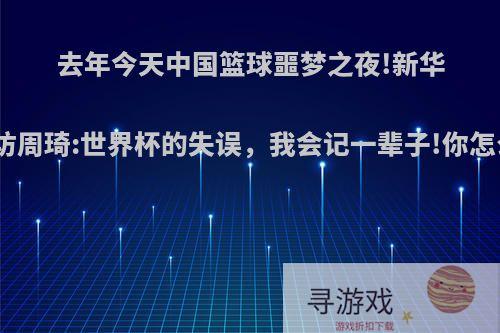 去年今天中国篮球噩梦之夜!新华社专访周琦:世界杯的失误，我会记一辈子!你怎么看?