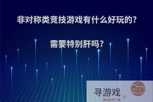 非对称类竞技游戏有什么好玩的?需要特别肝吗?