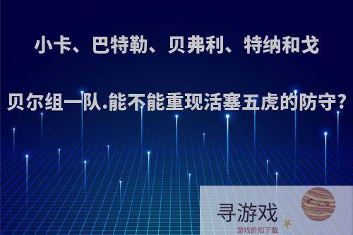 小卡、巴特勒、贝弗利、特纳和戈贝尔组一队.能不能重现活塞五虎的防守?