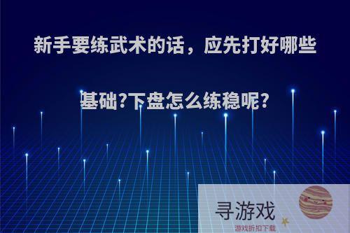 新手要练武术的话，应先打好哪些基础?下盘怎么练稳呢?