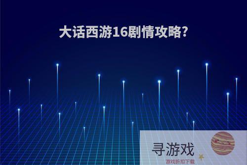 大话西游16剧情攻略?