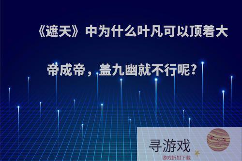 《遮天》中为什么叶凡可以顶着大帝成帝，盖九幽就不行呢?