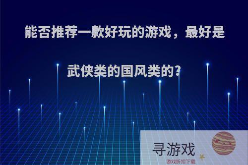 能否推荐一款好玩的游戏，最好是武侠类的国风类的?