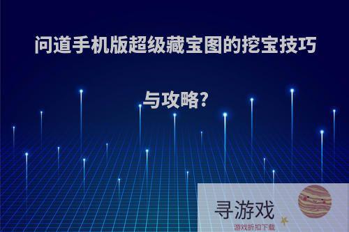 问道手机版超级藏宝图的挖宝技巧与攻略?