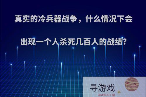 真实的冷兵器战争，什么情况下会出现一个人杀死几百人的战绩?