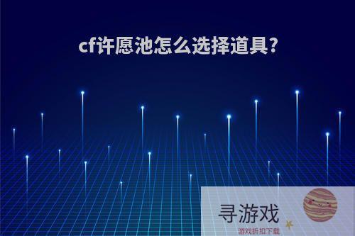 cf许愿池怎么选择道具?