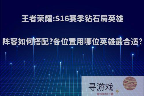 王者荣耀:S16赛季钻石局英雄阵容如何搭配?各位置用哪位英雄最合适?