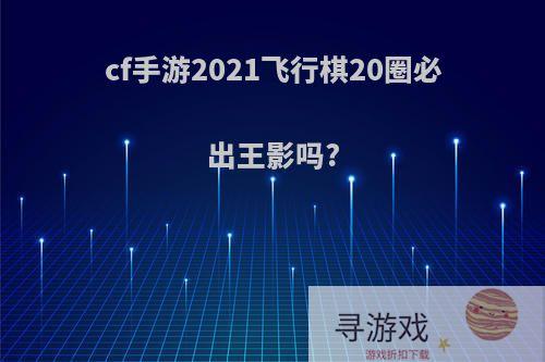 cf手游2021飞行棋20圈必出王影吗?