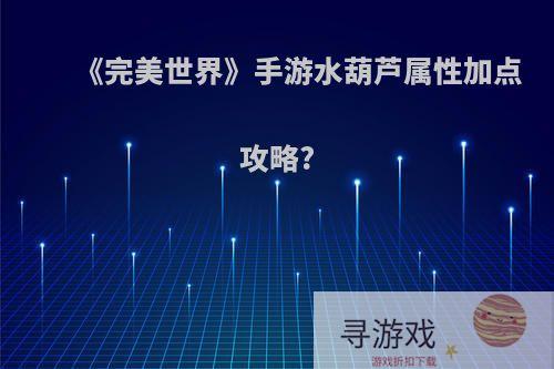 《完美世界》手游水葫芦属性加点攻略?