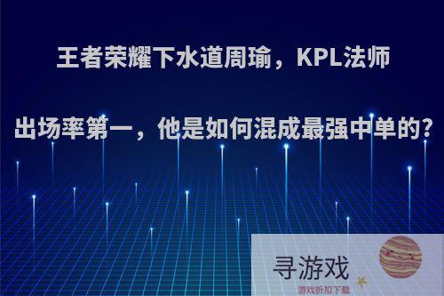 王者荣耀下水道周瑜，KPL法师出场率第一，他是如何混成最强中单的?