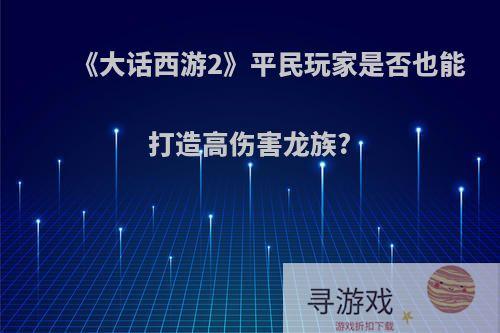 《大话西游2》平民玩家是否也能打造高伤害龙族?