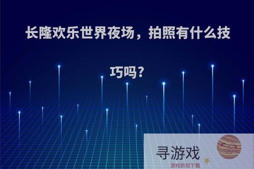 长隆欢乐世界夜场，拍照有什么技巧吗?