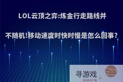 LOL云顶之弈:炼金行走路线并不随机!移动速度时快时慢是怎么回事?