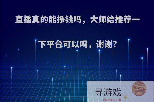 直播真的能挣钱吗，大师给推荐一下平台可以吗，谢谢?