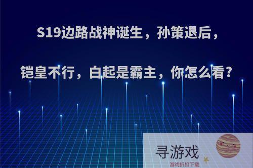 S19边路战神诞生，孙策退后，铠皇不行，白起是霸主，你怎么看?