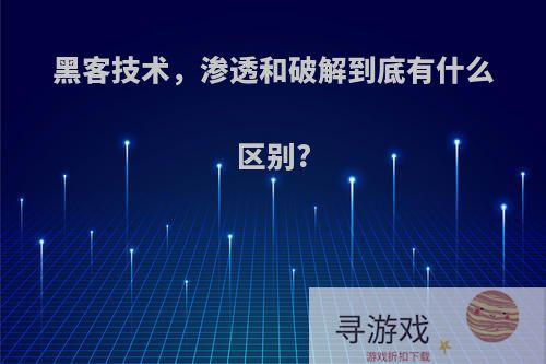 黑客技术，渗透和破解到底有什么区别?