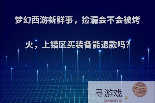 梦幻西游新鲜事，捡漏会不会被烤火，上错区买装备能退款吗?