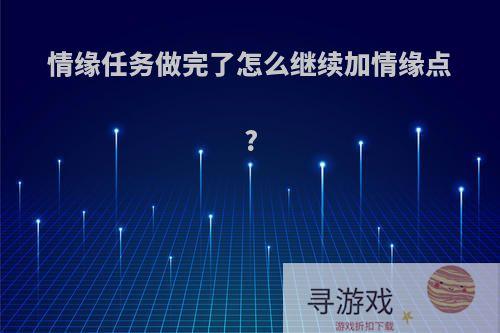 情缘任务做完了怎么继续加情缘点?