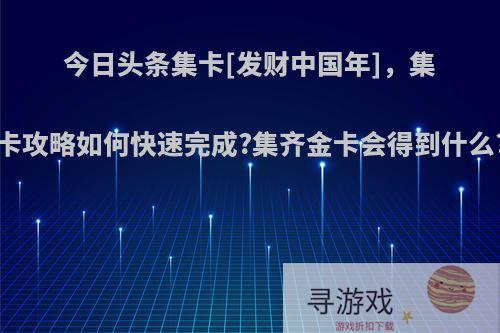 今日头条集卡[发财中国年]，集卡攻略如何快速完成?集齐金卡会得到什么?