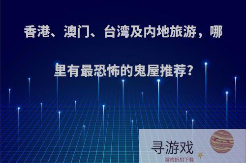 香港、澳门、台湾及内地旅游，哪里有最恐怖的鬼屋推荐?