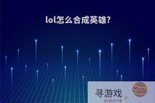 lol怎么合成英雄?